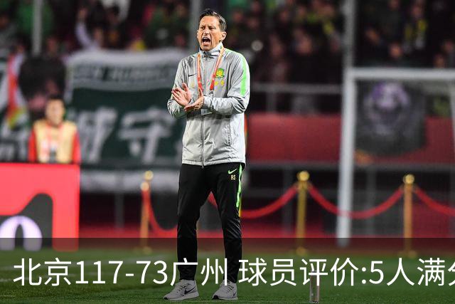 北京117-73广州 球员评价:5人满分，6人及格，张才仁低迷