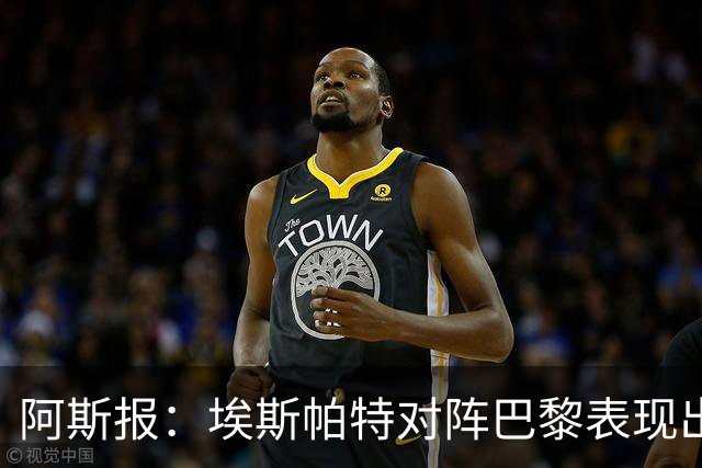 阿斯报：埃斯帕特对阵巴黎表现出色，已进入西班牙队考察名单